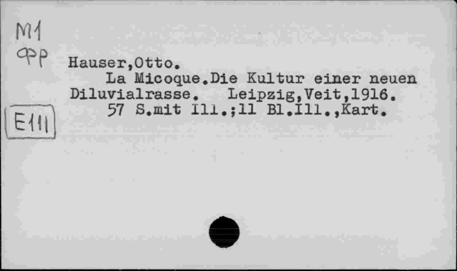 ﻿
ЄНІ
Hauser,Otto.
La Micoque.Die Kultur einer neuen Diluvialrasse.	Leipzig »Veit,1916.
57 S.mit Ill.;11 Bl.Ill.,Kart.